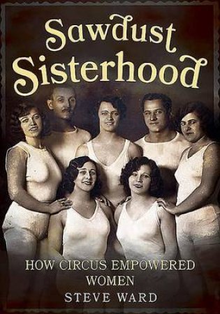 Sawdust Sisterhood: How Circus Empowered Women by Steve Ward