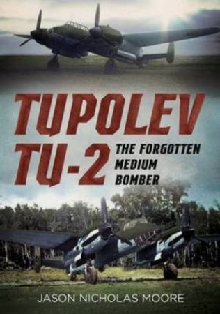 Tupolev Tu-2: The Forgotten Medium Bomber by Jason Nicholas Moore