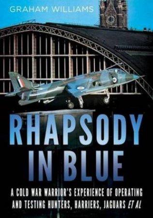 Rhapsody In Blue: A Cold War Warrior's Experience Of Operating And Testing Hunters by Graham Williams