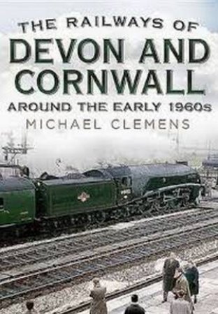 The Railways Of Devon And Cornwall Around The Early 1960s by Michael Clemens