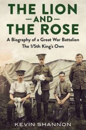 The Lion And The Rose: The 1/5th Battalion The King's Own Royal Lancast by Kevin Shannon