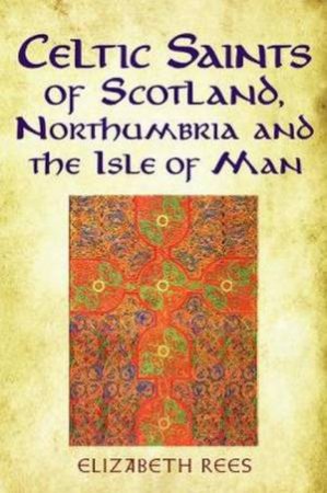 Celtic Saints Of Scotland, Northumbria And the Isle Of Man by Elizabeth Rees