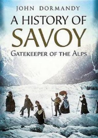 A History Of Savoy: Gatekeeper Of The Alps by John Dormandy