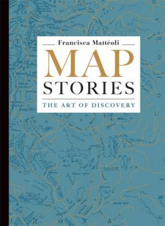 Map Stories: The Art Of Discovery by Francisca Matteoli