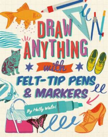 Draw ANYTHING With Felt-Tip Pens & Markers by Holly Wales