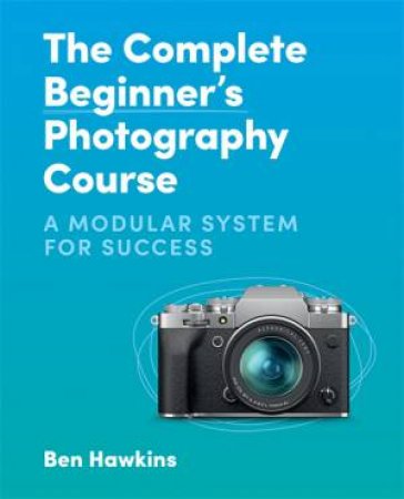 The Complete Beginner's Photography Course by Ben Hawkins