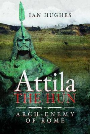 Attila The Hun: Arch-Enemy Of Rome by Ian Hughes