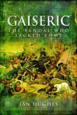 Gaiseric: The Vandal Who Sacked Rome by Ian Hughes