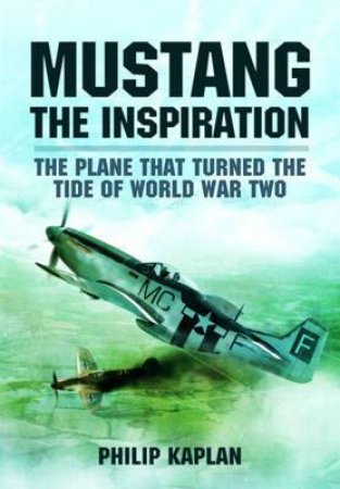 Mustang the Inspiration: The Plane That Turned the Tide in World War Two by KAPLAN PHILIP