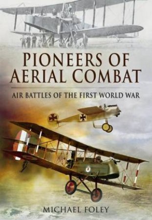 Pioneers of Aerial Combat: Air Battles of the First World War by FOLEY MICHAEL