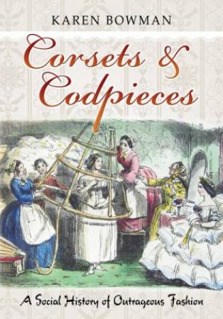 Corsets & Codpieces: A Social History of Outrageous Fashion by BOWMAN KAREN