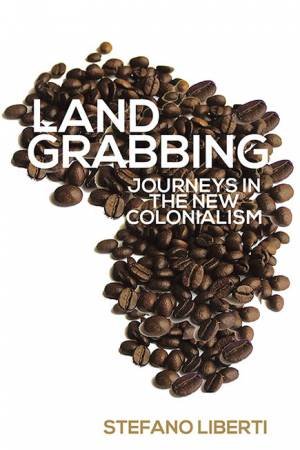 Land Grabbing: Journeys In The New Colonialism by Stefano Liberti