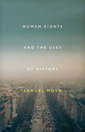 Human Rights And The Uses Of History by Samuel Moyn