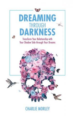 Dreaming Through Darkness: Shine Light Into The Shadow To Live The Life Of Your Dreams by Charlie Morley