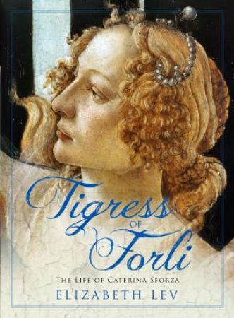 Tigress of Forli: The Life of Caterina Sforza by Elizabeth Lev