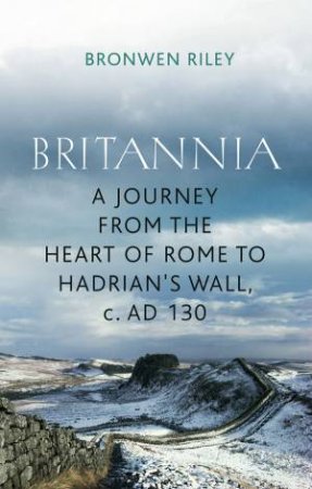 A Journey to Britannia:  From the Heart of Rome to Hadrian's Wall, AD 130 by Bronwen Riley