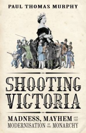 Shooting Victoria: Madness, Mayhem, and the Modernisation of the BritishMonarchy by Paul Thomas Murphy