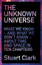 The Unknown Universe What We Dont Know About Time And Space In Ten Chapters