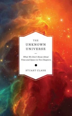 The Unknown Universe by Stuart Clark