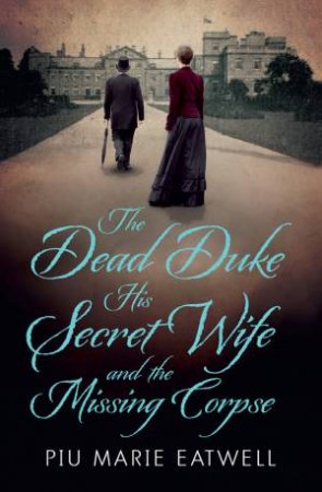 The Dead Duke, His Secret Wife and the Missing Corpse by Piu Marie Eatwell