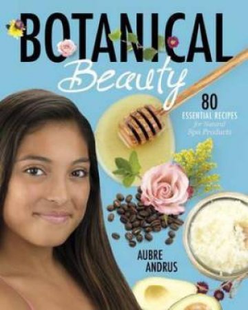 Botanical Beauty: 80 Essential Recipes For Natural Spa Products by Aubre Andrus