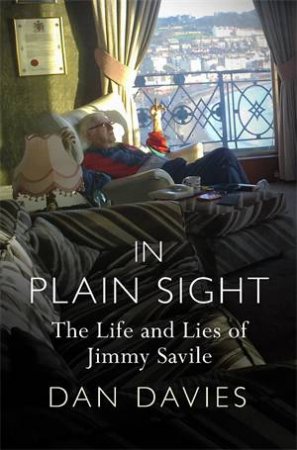 In Plain Sight: The Life and Lies of Jimmy Savile by Dan Davies