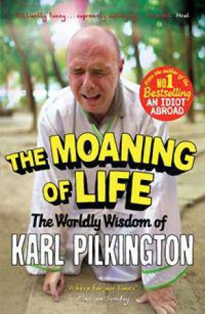 The Moaning Of Life: The Worldly Wisdom Of Karl Pilkington by Karl Pilkington