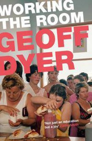 Working the Room: Essays by Geoff Dyer