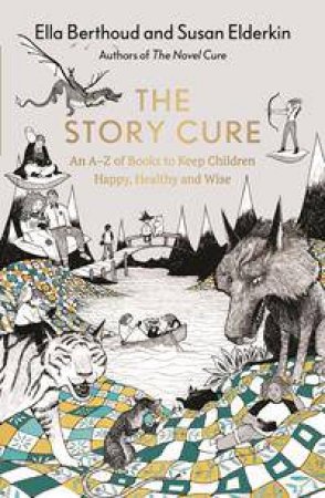 The Story Cure: An A-Z Of Books To Keep Kids Happy, Healthy And Wise by Susan Elderkin & Ella Berthoud