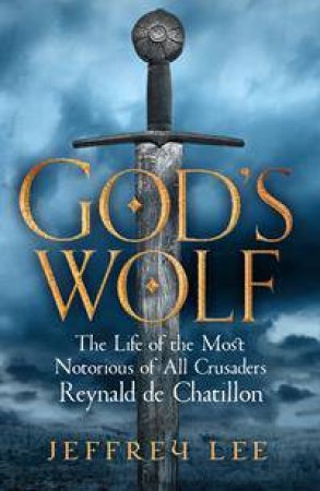 God's Wolf: The Life Of The Most notorious Of All Crusaders, Reynald De Chatillon by Jeffrey Lee