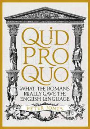 Quid Pro Quo: What The Romans Really Gave The English Language by Peter Jones