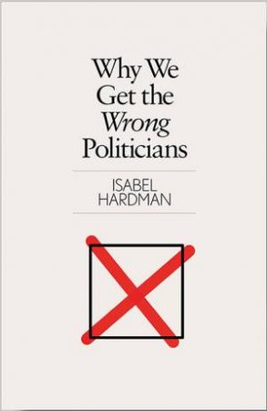 Why We Get The Wrong Politicians by Isabel Hardman