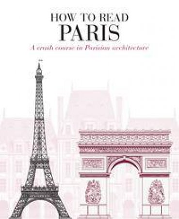 How To Read Paris: A Crash Course In Parisian Architecture by Anthony Burton