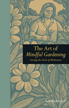 The Art Of Mindful Gardening by Ark Redwood