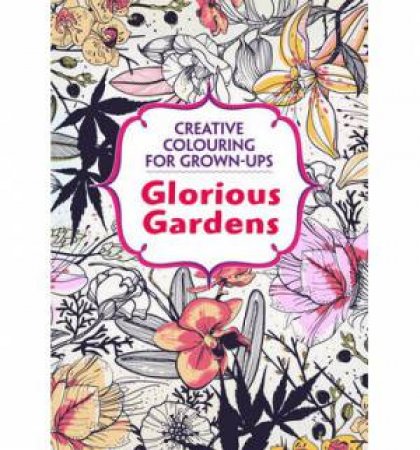 Creative Colouring For Grown-Ups: Glorious Gardens by Various