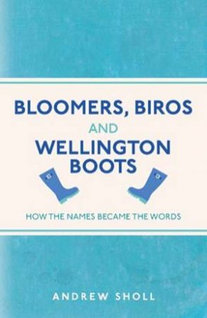 Bloomers, Biros And Wellington Boots: How The Names Became The Words by Andrew Sholl