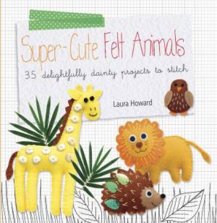 Super-Cute Felt Animals by Laura Howard