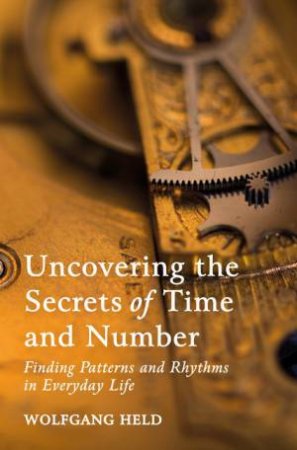 Uncovering The Secrets Of Time And Number by Wolfgang Held