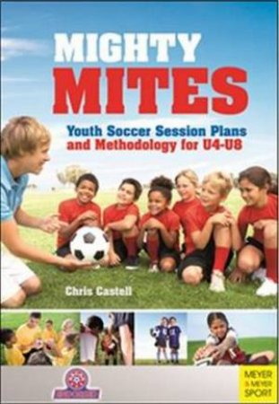 Mighty Mites: Youth Soccer Session Plans And Methodology For U4- U8's by Chris Castell