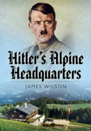 Hitler's Alpine Headquarters by WILSON JAMES