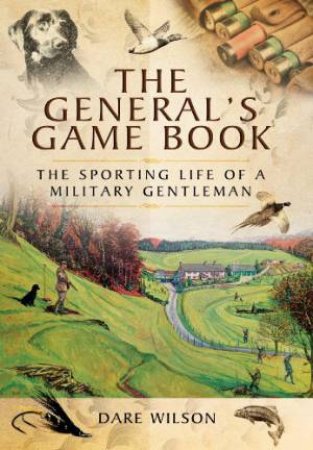 General's Game Book: The Sporting Life of a Military Gentleman by WILSON DARE