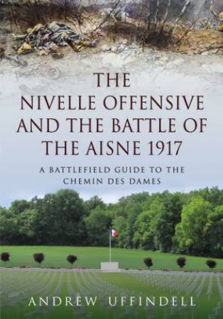 Nivelle Offensive and the Battle of the Aisne 1917 by ANDREW UFFINDELL