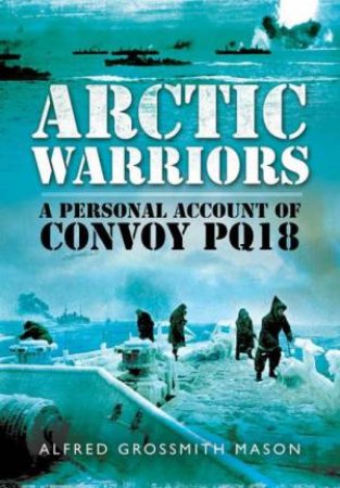 Arctic Warriors: A Personal Account of Convoy PQ18 by MASON ALFRED AND DELTRICE JULIE