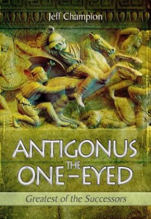 Antigonus the One-Eyed: Greatest of the Successors by CHAMPION JEFF