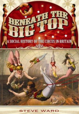 Beneath the Big Top: A Social History of the Circus in Britain by WARD STEVE