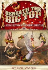 Beneath the Big Top A Social History of the Circus in Britain