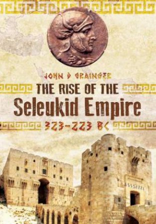 Rise of the Seleukid Empire: 323-223 BC by GRAINGER JOHN D.