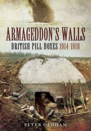 Armageddon's Walls: British Pill Boxes 1914-1918 by OLDHAM PETER