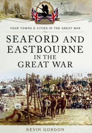 Seaford and Eastbourne in the Great War by GORDON KEVIN