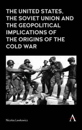 The United States, the Soviet Union and the Geopolitical Implications of the Origins of the Cold War, 1945-1949 by Nicolas Lewkowicz